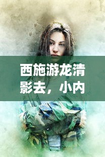 西施游龙清影去，小内无爱心相隐忍：揭示中国古代女性内心世界与社会地位的历史探究 v5.0.4下载